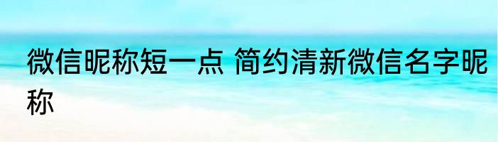 微信昵称短一点 简约清新微信名字昵称