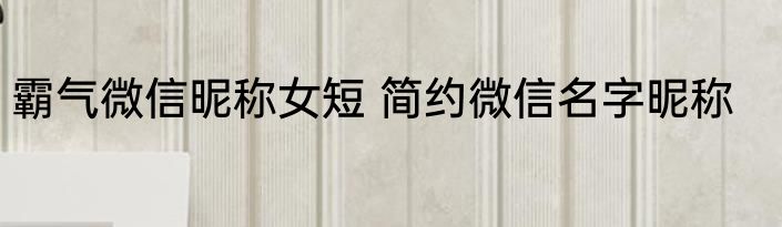 霸气微信昵称女短 简约微信名字昵称