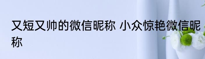 又短又帅的微信昵称 小众惊艳微信昵称