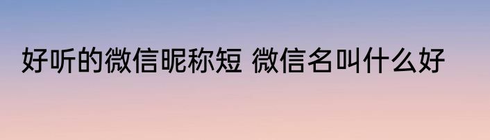 好听的微信昵称短 微信名叫什么好