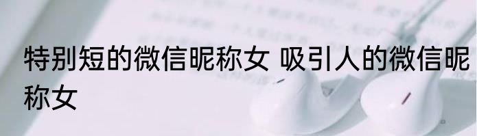 特别短的微信昵称女 吸引人的微信昵称女