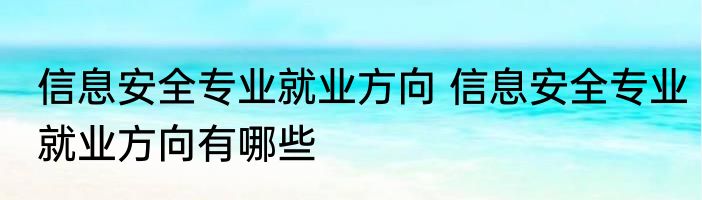 信息安全专业就业方向 信息安全专业就业方向有哪些