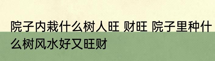 院子内栽什么树人旺 财旺 院子里种什么树风水好又旺财