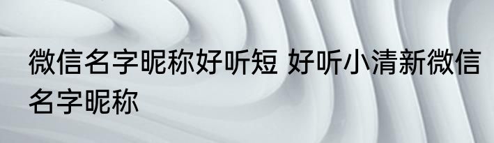 微信名字昵称好听短 好听小清新微信名字昵称