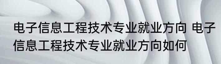 电子信息工程技术专业就业方向 电子信息工程技术专业就业方向如何