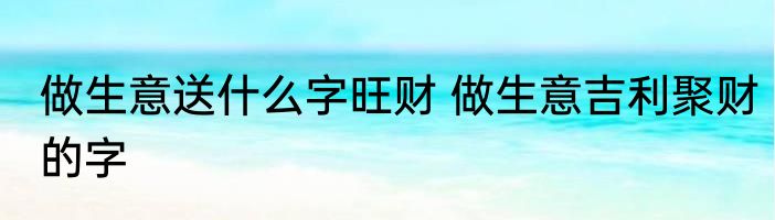 做生意送什么字旺财 做生意吉利聚财的字