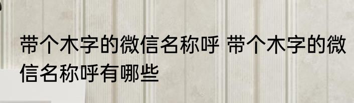 带个木字的微信名称呼 带个木字的微信名称呼有哪些