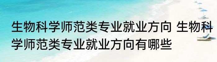 生物科学师范类专业就业方向 生物科学师范类专业就业方向有哪些