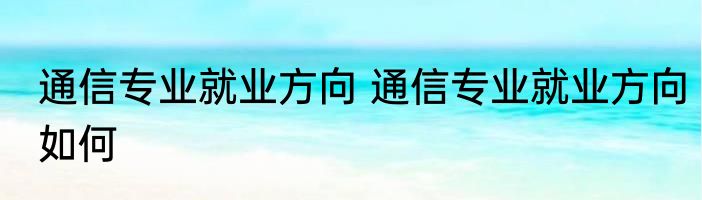 通信专业就业方向 通信专业就业方向如何