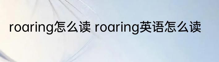 roaring怎么读 roaring英语怎么读