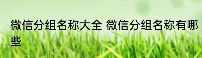 微信分组名称大全 微信分组名称有哪些