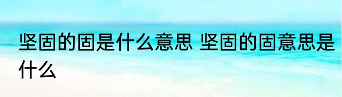 坚固的固是什么意思 坚固的固意思是什么