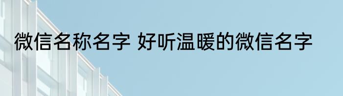 微信名称名字 好听温暖的微信名字