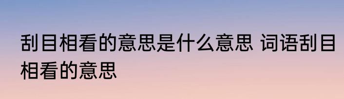 刮目相看的意思是什么意思 词语刮目相看的意思