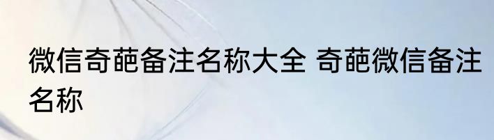 微信奇葩备注名称大全 奇葩微信备注名称