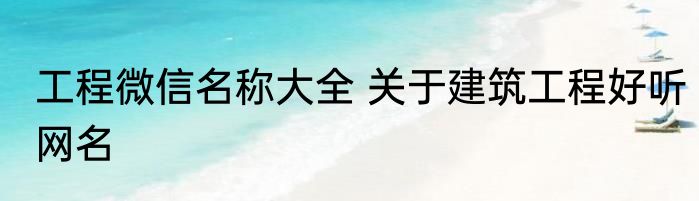 工程微信名称大全 关于建筑工程好听网名
