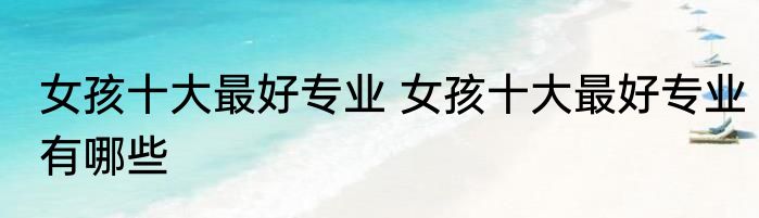 女孩十大最好专业 女孩十大最好专业有哪些