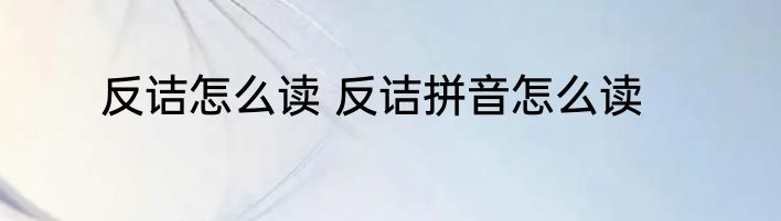 反诘怎么读 反诘拼音怎么读