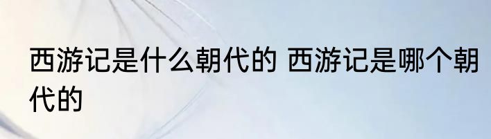 西游记是什么朝代的 西游记是哪个朝代的