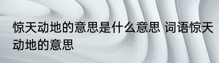 惊天动地的意思是什么意思 词语惊天动地的意思