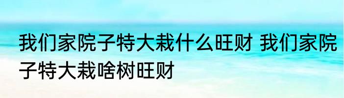 我们家院子特大栽什么旺财 我们家院子特大栽啥树旺财