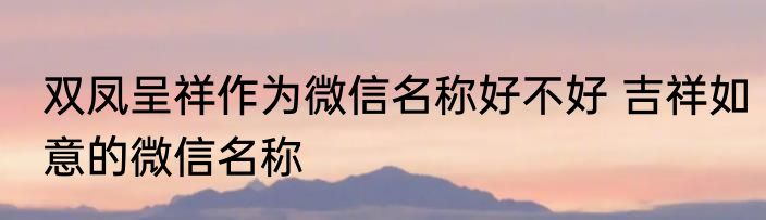 双凤呈祥作为微信名称好不好 吉祥如意的微信名称