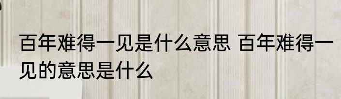 百年难得一见是什么意思 百年难得一见的意思是什么