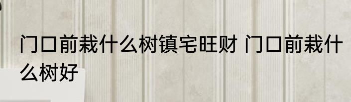 门口前栽什么树镇宅旺财 门口前栽什么树好