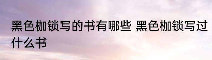黑色枷锁写的书有哪些 黑色枷锁写过什么书