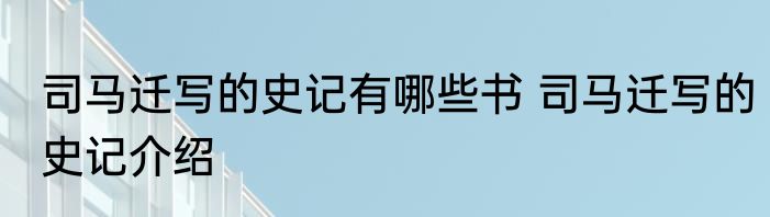 司马迁写的史记有哪些书 司马迁写的史记介绍
