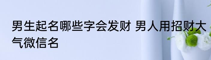 男生起名哪些字会发财 男人用招财大气微信名