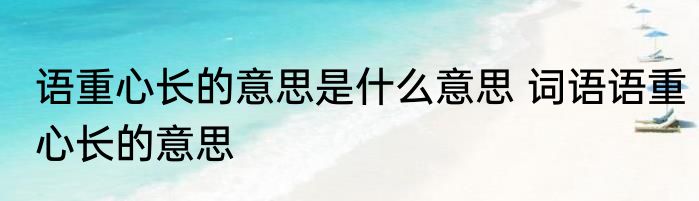 语重心长的意思是什么意思 词语语重心长的意思
