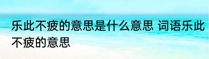 乐此不疲的意思是什么意思 词语乐此不疲的意思