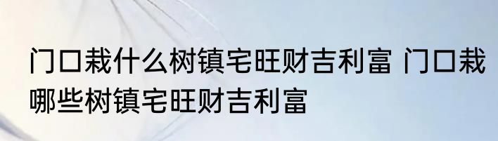 门口栽什么树镇宅旺财吉利富 门口栽哪些树镇宅旺财吉利富