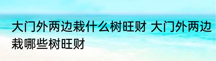 大门外两边栽什么树旺财 大门外两边栽哪些树旺财