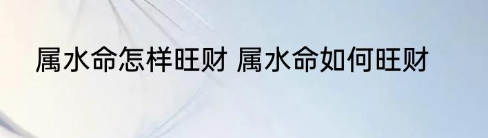 属水命怎样旺财 属水命如何旺财