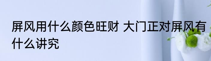 屏风用什么颜色旺财 大门正对屏风有什么讲究