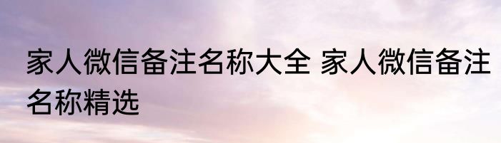 家人微信备注名称大全 家人微信备注名称精选