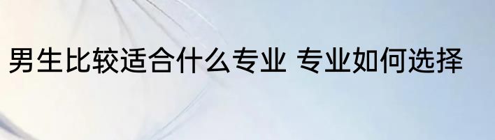 男生比较适合什么专业 专业如何选择