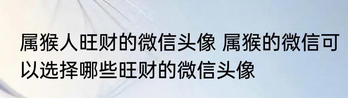 属猴人旺财的微信头像 属猴的微信可以选择哪些旺财的微信头像