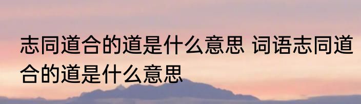 志同道合的道是什么意思 词语志同道合的道是什么意思