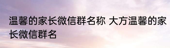 温馨的家长微信群名称 大方温馨的家长微信群名