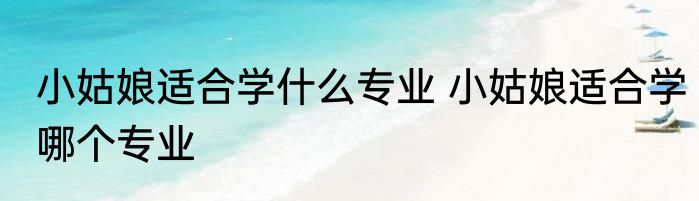 小姑娘适合学什么专业 小姑娘适合学哪个专业