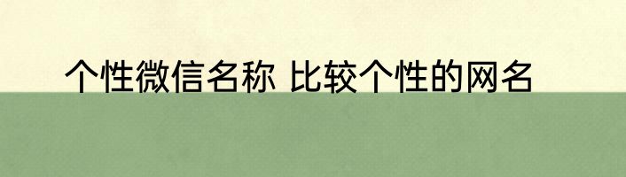 个性微信名称 比较个性的网名