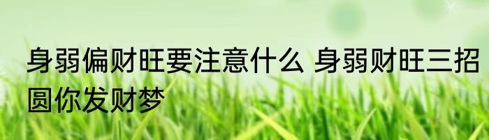 身弱偏财旺要注意什么 身弱财旺三招圆你发财梦