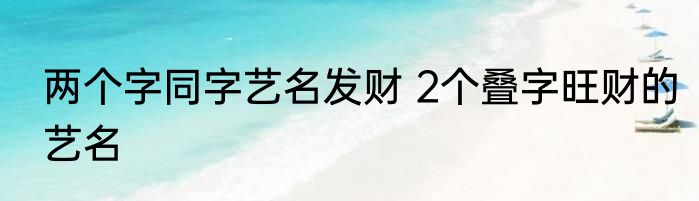 两个字同字艺名发财 2个叠字旺财的艺名