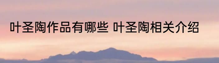 叶圣陶作品有哪些 叶圣陶相关介绍