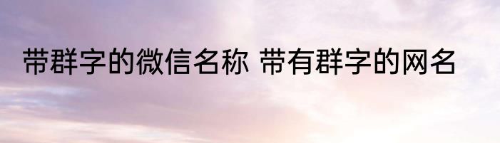 带群字的微信名称 带有群字的网名