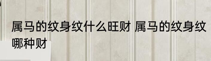 属马的纹身纹什么旺财 属马的纹身纹哪种财
