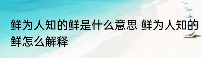 鲜为人知的鲜是什么意思 鲜为人知的鲜怎么解释